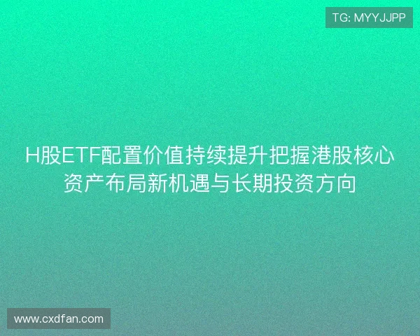 H股ETF配置价值持续提升把握港股核心资产布局新机遇与长期投资方向 H股ETF配置价值持续提升把握港股核心资产布局新机遇与长期投资方向
